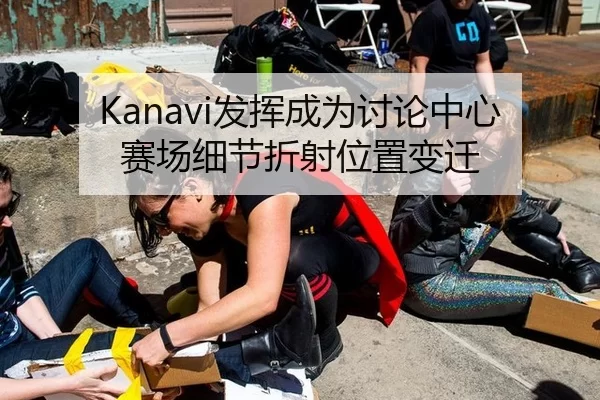 Kanavi发挥成为讨论中心 赛场细节折射位置变迁