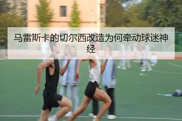 马雷斯卡的切尔西改造为何牵动球迷神经